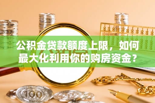 张家界公积金贷款额度上限，如何最大化利用你的购房资金？