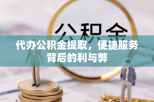 张家界代办公积金提取，便捷服务背后的利与弊