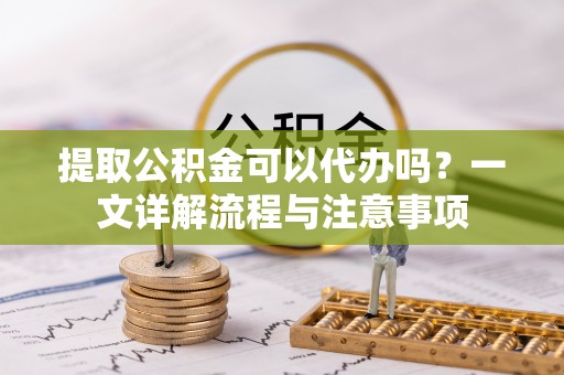 张家界提取公积金可以代办吗？一文详解流程与注意事项