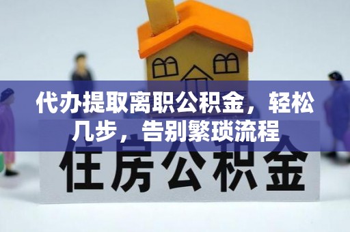 张家界代办提取离职公积金，轻松几步，告别繁琐流程