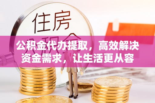 张家界公积金代办提取，高效解决资金需求，让生活更从容
