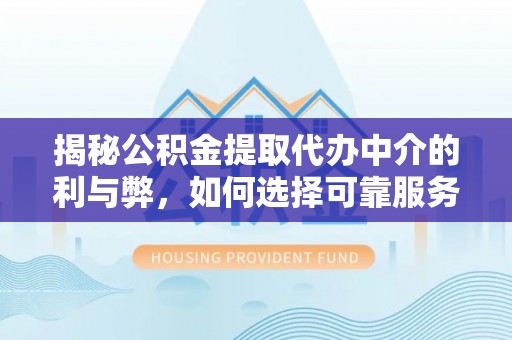 张家界揭秘公积金提取代办中介的利与弊，如何选择可靠服务？