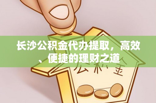 张家界长沙公积金代办提取，高效、便捷的理财之道