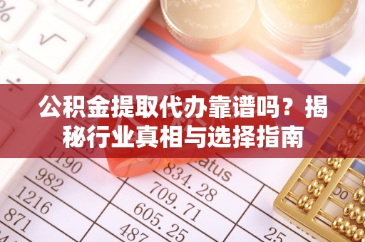 张家界公积金提取代办靠谱吗？揭秘行业真相与选择指南