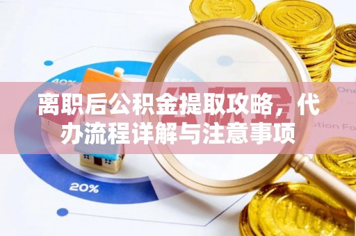 张家界离职后公积金提取攻略，代办流程详解与注意事项