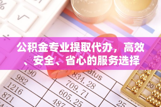 张家界公积金专业提取代办，高效、安全、省心的服务选择