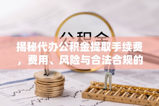 张家界揭秘代办公积金提取手续费，费用、风险与合法合规的全解析