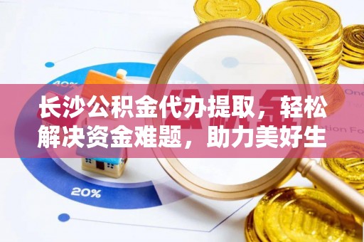 张家界长沙公积金代办提取，轻松解决资金难题，助力美好生活