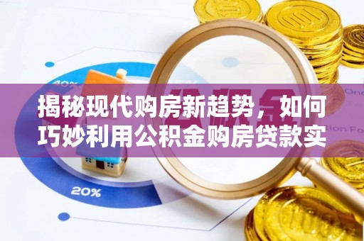 张家界揭秘现代购房新趋势，如何巧妙利用公积金购房贷款实现梦想家园