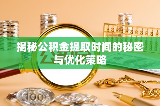 张家界揭秘公积金提取时间的秘密与优化策略