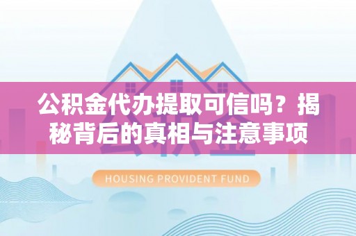 张家界公积金代办提取可信吗？揭秘背后的真相与注意事项
