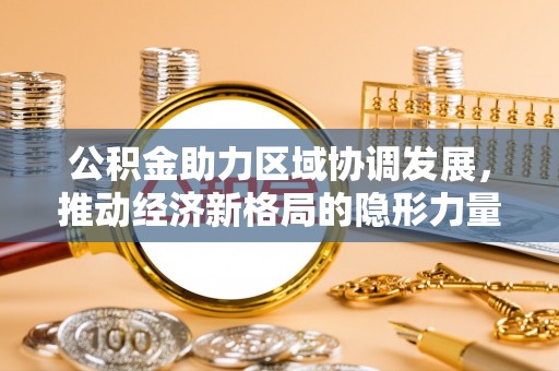 张家界公积金助力区域协调发展，推动经济新格局的隐形力量