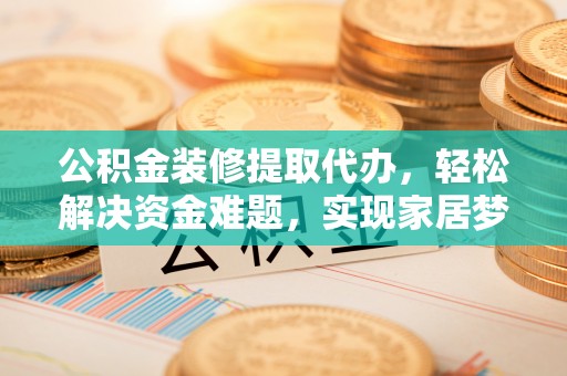 张家界公积金装修提取代办，轻松解决资金难题，实现家居梦想