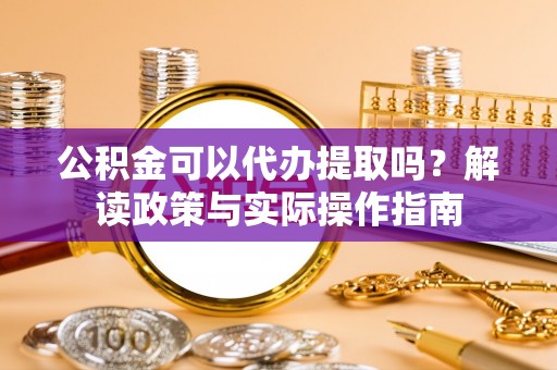 张家界公积金可以代办提取吗？解读政策与实际操作指南