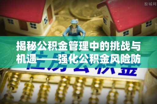 张家界揭秘公积金管理中的挑战与机遇——强化公积金风险防控的多维策略