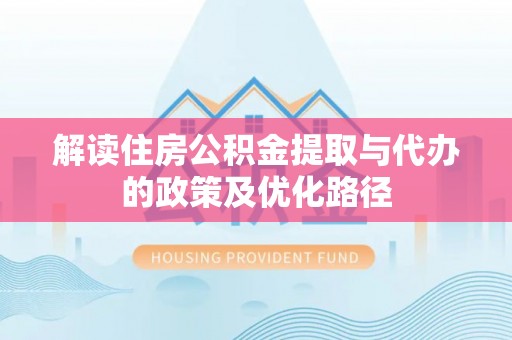 张家界解读住房公积金提取与代办的政策及优化路径