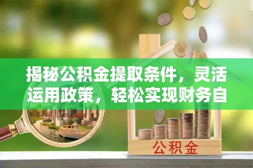张家界揭秘公积金提取条件，灵活运用政策，轻松实现财务自由