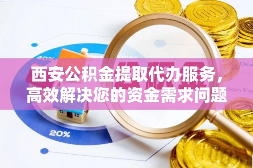 张家界西安公积金提取代办服务，高效解决您的资金需求问题