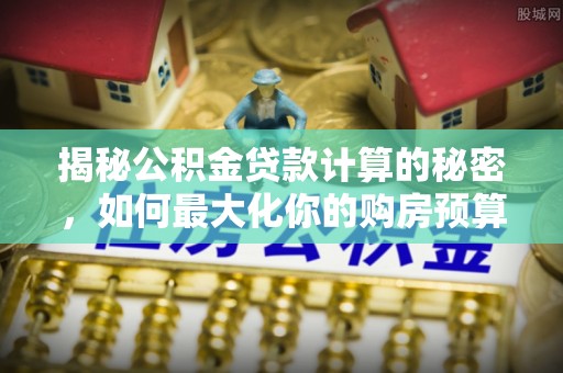 张家界揭秘公积金贷款计算的秘密，如何最大化你的购房预算