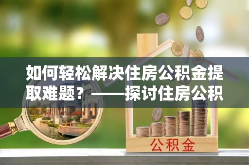 张家界如何轻松解决住房公积金提取难题？——探讨住房公积金提取代办服务