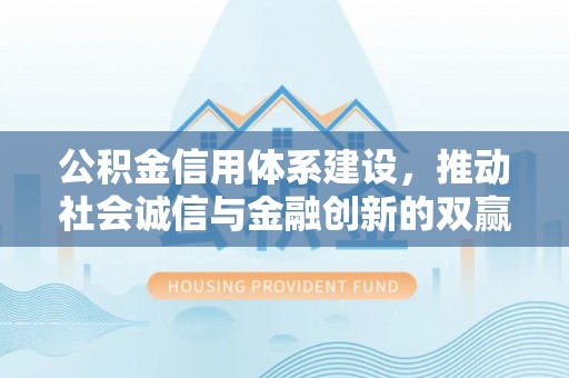 张家界公积金信用体系建设，推动社会诚信与金融创新的双赢之道