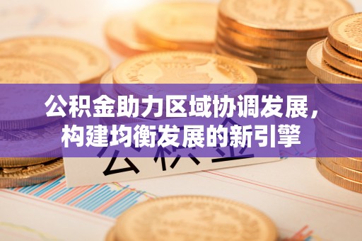 张家界公积金助力区域协调发展，构建均衡发展的新引擎