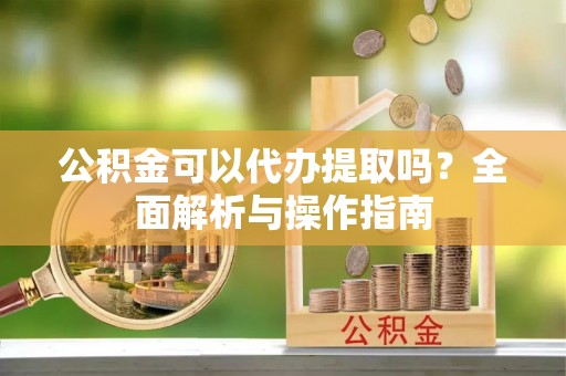 张家界公积金可以代办提取吗？全面解析与操作指南