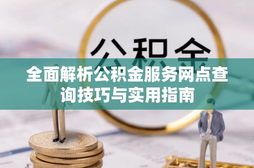 张家界全面解析公积金服务网点查询技巧与实用指南
