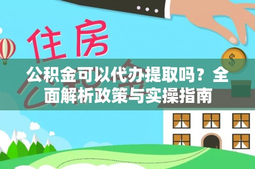 张家界公积金可以代办提取吗？全面解析政策与实操指南