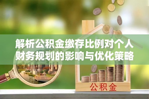 张家界解析公积金缴存比例对个人财务规划的影响与优化策略
