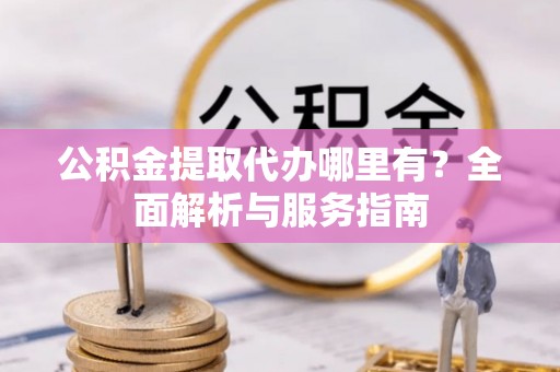 张家界公积金提取代办哪里有？全面解析与服务指南