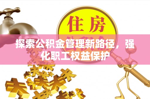 张家界探索公积金管理新路径，强化职工权益保护