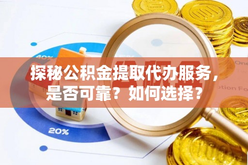 张家界探秘公积金提取代办服务，是否可靠？如何选择？