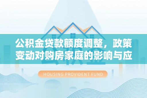 张家界公积金贷款额度调整，政策变动对购房家庭的影响与应对策略