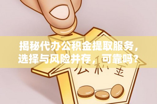 张家界揭秘代办公积金提取服务，选择与风险并存，可靠吗？