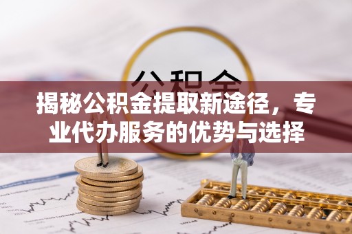 张家界揭秘公积金提取新途径，专业代办服务的优势与选择