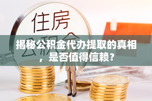 张家界揭秘公积金代办提取的真相，是否值得信赖？