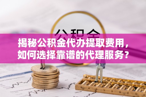 张家界揭秘公积金代办提取费用，如何选择靠谱的代理服务？