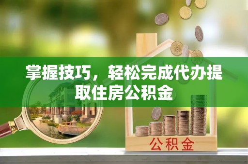 张家界掌握技巧，轻松完成代办提取住房公积金