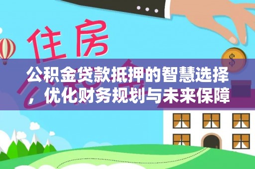 张家界公积金贷款抵押的智慧选择，优化财务规划与未来保障
