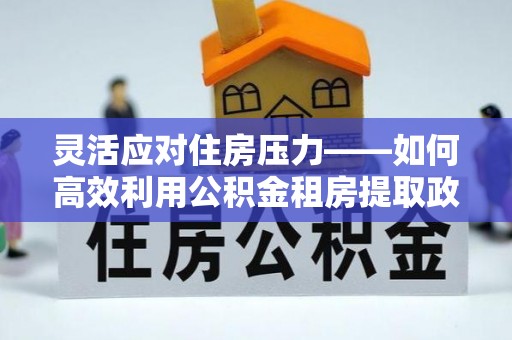 张家界灵活应对住房压力——如何高效利用公积金租房提取政策