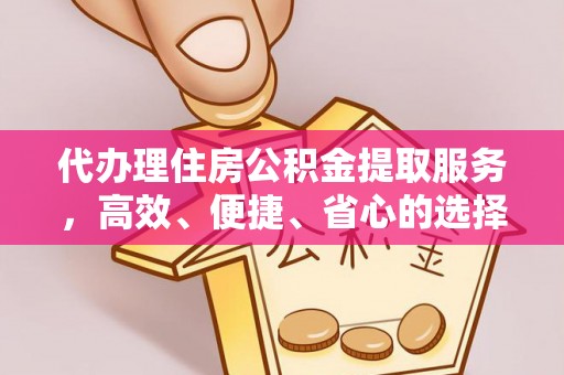 张家界代办理住房公积金提取服务，高效、便捷、省心的选择