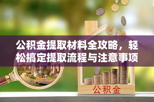 张家界公积金提取材料全攻略，轻松搞定提取流程与注意事项