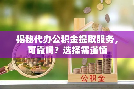 张家界揭秘代办公积金提取服务，可靠吗？选择需谨慎