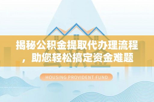 张家界揭秘公积金提取代办理流程，助您轻松搞定资金难题