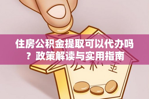 张家界住房公积金提取可以代办吗？政策解读与实用指南