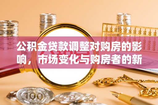 张家界公积金贷款调整对购房的影响，市场变化与购房者的新选择