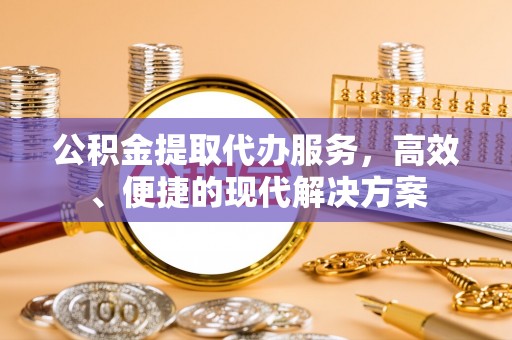 张家界公积金提取代办服务，高效、便捷的现代解决方案