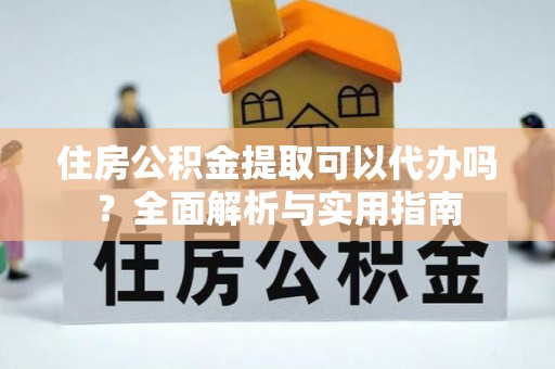 张家界住房公积金提取可以代办吗？全面解析与实用指南