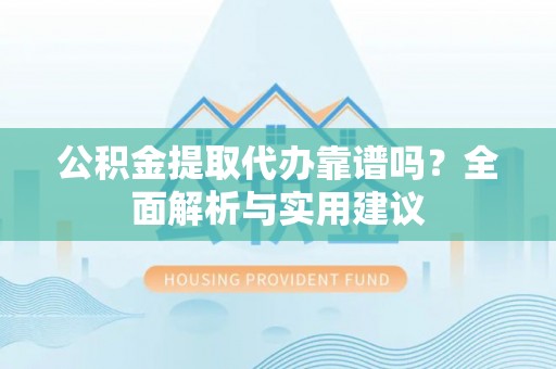 张家界公积金提取代办靠谱吗？全面解析与实用建议
